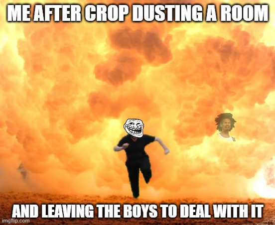 crop dusting | ME AFTER CROP DUSTING A ROOM; AND LEAVING THE BOYS TO DEAL WITH IT | image tagged in fart | made w/ Imgflip meme maker