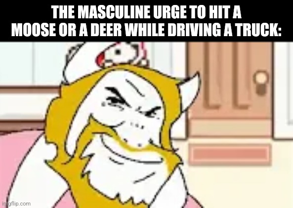 THE MASCULINE URGE TO HIT A MOOSE OR A DEER WHILE DRIVING A TRUCK: | image tagged in memes,asgore,driving | made w/ Imgflip meme maker
