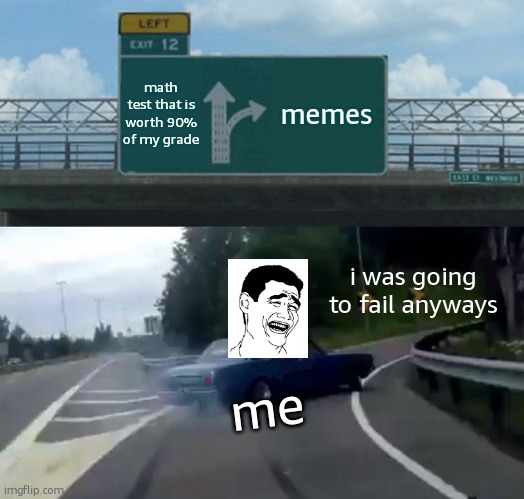 I Was Going To Fail Anyways | math test that is worth 90% of my grade; memes; i was going to fail anyways; me | image tagged in memes,left exit 12 off ramp | made w/ Imgflip meme maker
