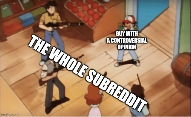 Ash Ketchum gets guns pointed at him | GUY WITH A CONTROVERSIAL OPINION; THE WHOLE SUBREDDIT | image tagged in memes,reddit,moment | made w/ Imgflip meme maker