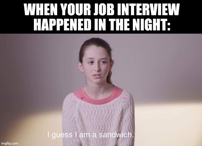 I guess I am a sandwich | WHEN YOUR JOB INTERVIEW HAPPENED IN THE NIGHT: | image tagged in memes,job,interview | made w/ Imgflip meme maker