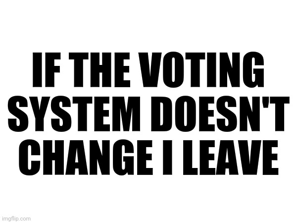 IF THE VOTING SYSTEM DOESN'T CHANGE I LEAVE | made w/ Imgflip meme maker