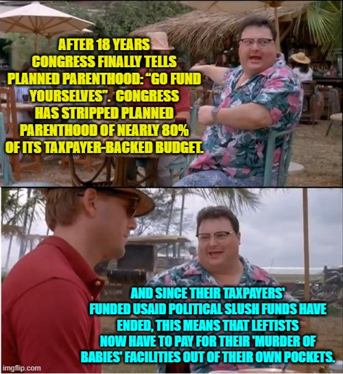 Hard times for murder-minded leftists. | AFTER 18 YEARS CONGRESS FINALLY TELLS PLANNED PARENTHOOD: “GO FUND YOURSELVES”.  CONGRESS HAS STRIPPED PLANNED PARENTHOOD OF NEARLY 80% OF ITS TAXPAYER-BACKED BUDGET. AND SINCE THEIR TAXPAYERS' FUNDED USAID POLITICAL SLUSH FUNDS HAVE ENDED, THIS MEANS THAT LEFTISTS NOW HAVE TO PAY FOR THEIR 'MURDER OF BABIES' FACILITIES OUT OF THEIR OWN POCKETS. | image tagged in see nobody cares | made w/ Imgflip meme maker