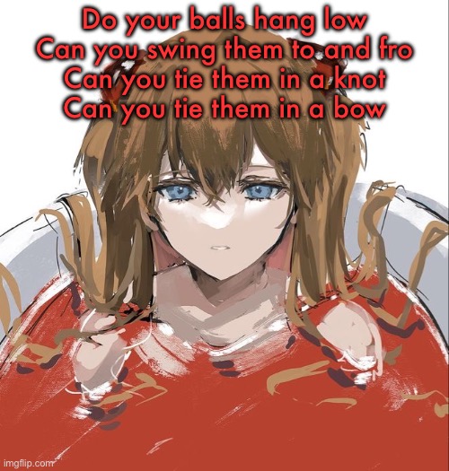 Asuka Langley Evangelion | Do your balls hang low
Can you swing them to and fro
Can you tie them in a knot
Can you tie them in a bow | image tagged in asuka langley evangelion | made w/ Imgflip meme maker
