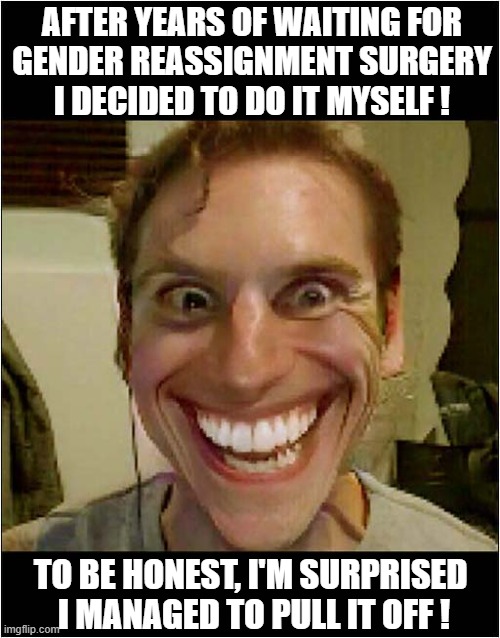 You Have To Admire His Commitment ! | AFTER YEARS OF WAITING FOR
GENDER REASSIGNMENT SURGERY
I DECIDED TO DO IT MYSELF ! TO BE HONEST, I'M SURPRISED 
I MANAGED TO PULL IT OFF ! | image tagged in commitment,gender,surgery,dark humour | made w/ Imgflip meme maker