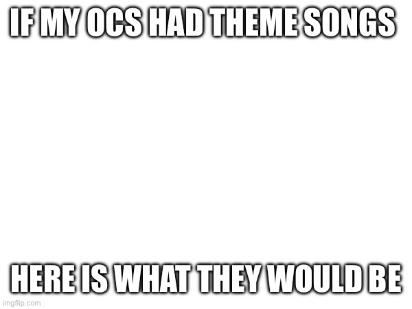 ?? | IF MY OCS HAD THEME SONGS; HERE IS WHAT THEY WOULD BE | made w/ Imgflip meme maker