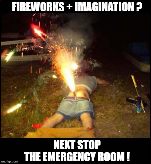 Enjoy Your 4th July Weekend ! | FIREWORKS + IMAGINATION ? NEXT STOP
THE EMERGENCY ROOM ! | image tagged in 4th of july,fireworks,emergency room,dark humour | made w/ Imgflip meme maker