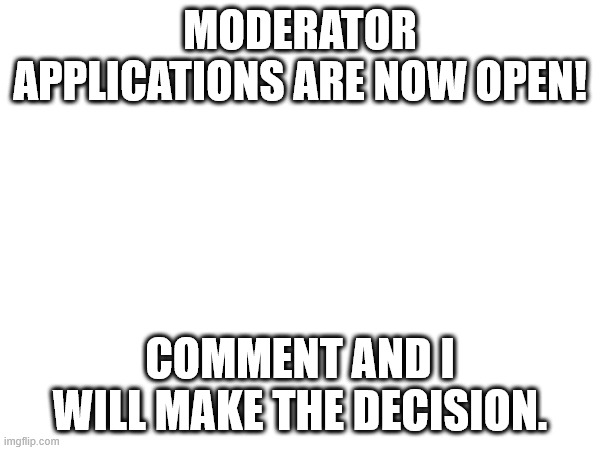 MODERATOR APPLICATIONS ARE NOW OPEN! COMMENT AND I WILL MAKE THE DECISION. | made w/ Imgflip meme maker