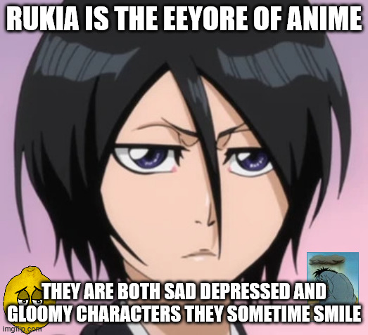 rukia is the eeyore of anime | RUKIA IS THE EEYORE OF ANIME; THEY ARE BOTH SAD DEPRESSED AND GLOOMY CHARACTERS THEY SOMETIME SMILE | image tagged in rukia gloomy,bleach,eeyore,gloomy,anime facts,depression sadness hurt pain anxiety | made w/ Imgflip meme maker