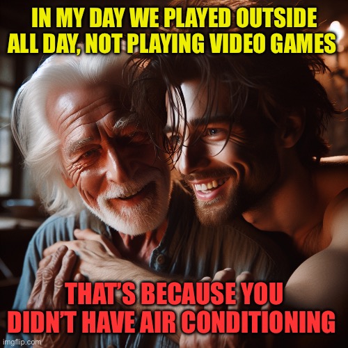 Now we know | IN MY DAY WE PLAYED OUTSIDE ALL DAY, NOT PLAYING VIDEO GAMES; THAT’S BECAUSE YOU DIDN’T HAVE AIR CONDITIONING | image tagged in older man embracing younger man,gaming,fun,jokes,truth | made w/ Imgflip meme maker