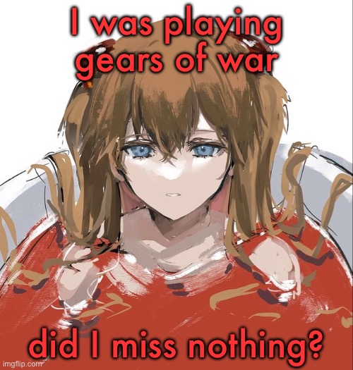 Asuka Langley Evangelion | I was playing gears of war; did I miss nothing? | image tagged in asuka langley evangelion | made w/ Imgflip meme maker