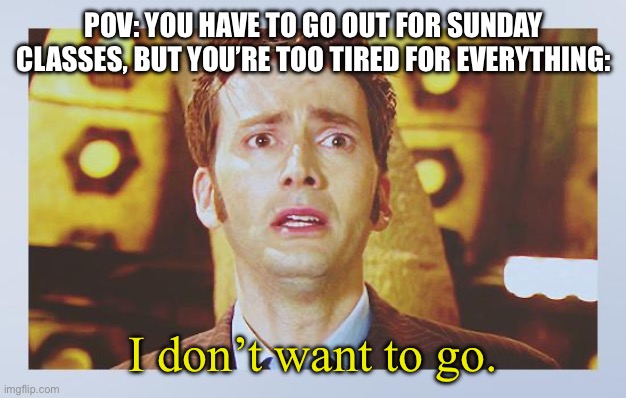 Sundays | POV: YOU HAVE TO GO OUT FOR SUNDAY CLASSES, BUT YOU’RE TOO TIRED FOR EVERYTHING:; I don’t want to go. | image tagged in david tennant - tenth doctor who - i don't want to go | made w/ Imgflip meme maker