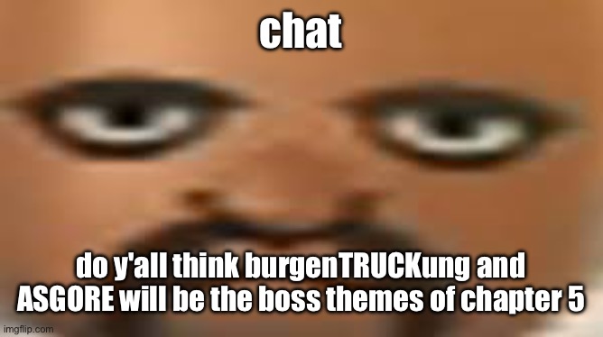 it's time for a discussion-rune™ | chat; do y'all think burgenTRUCKung and ASGORE will be the boss themes of chapter 5 | image tagged in matt | made w/ Imgflip meme maker