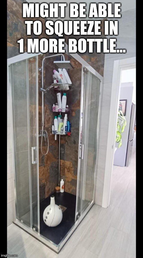 One more bottle | MIGHT BE ABLE TO SQUEEZE IN 1 MORE BOTTLE... | image tagged in shower,shampoo,clutter,shower gel,hair,bottles | made w/ Imgflip meme maker