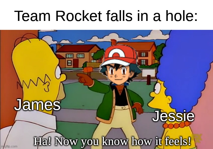 Pokemon Karma | Team Rocket falls in a hole:; Jessie; James; Ha! Now you know how it feels! | image tagged in memes,funny,anime,the simpsons | made w/ Imgflip meme maker