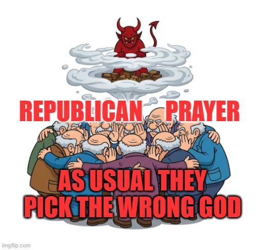 Useless republicans | REPUBLICAN     PRAYER; AS USUAL THEY PICK THE WRONG GOD | image tagged in always wrong republicans | made w/ Imgflip meme maker