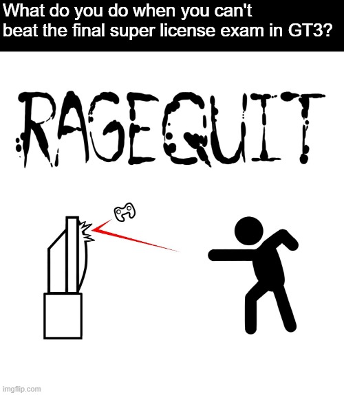 S-8 is hard | What do you do when you can't beat the final super license exam in GT3? | image tagged in ragequit,gran turismo,gran turismo 3 a-spec,playstation,ps2 | made w/ Imgflip meme maker