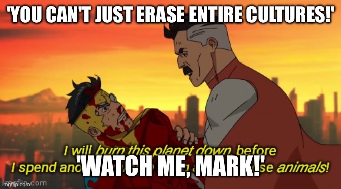 This is AI generated btw (like before) | 'YOU CAN'T JUST ERASE ENTIRE CULTURES!'; 'WATCH ME, MARK!' | image tagged in i will burn this planet down | made w/ Imgflip meme maker