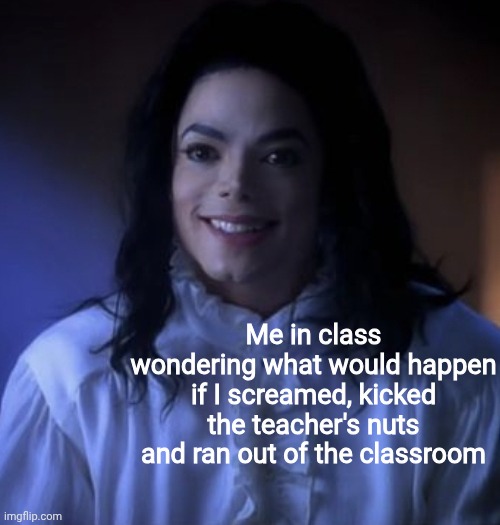 Me in class wondering what would happen if I screamed, kicked the teacher's nuts and ran out of the classroom | image tagged in memes,school,impulses | made w/ Imgflip meme maker