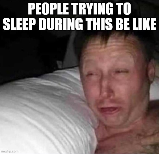 Sleepy guy | PEOPLE TRYING TO SLEEP DURING THIS BE LIKE | image tagged in sleepy guy | made w/ Imgflip meme maker