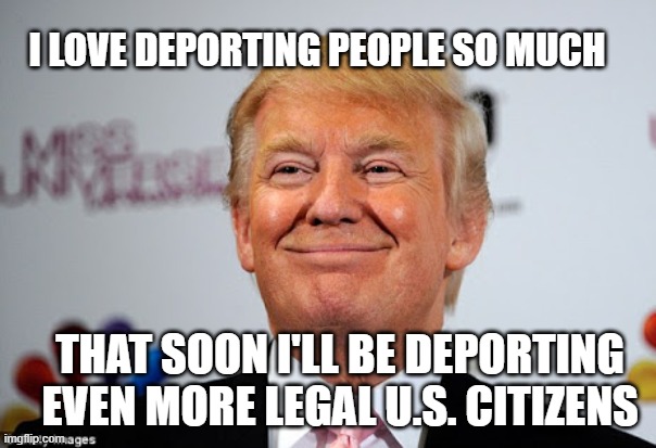 Donald trump approves | I LOVE DEPORTING PEOPLE SO MUCH; THAT SOON I'LL BE DEPORTING EVEN MORE LEGAL U.S. CITIZENS | image tagged in donald trump approves,dictator | made w/ Imgflip meme maker