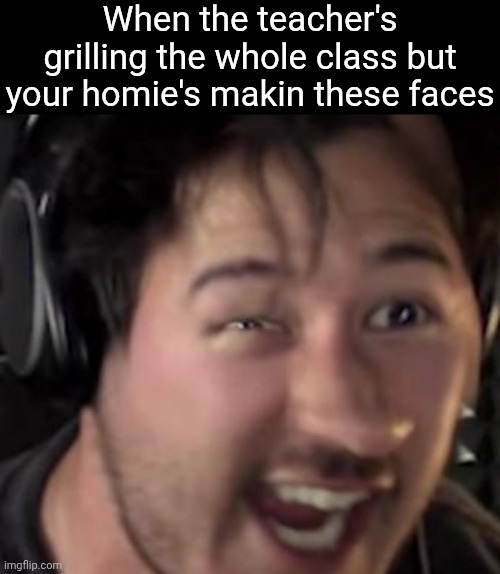 markiplier funny face | When the teacher's grilling the whole class but your homie's makin these faces | image tagged in markiplier funny face | made w/ Imgflip meme maker