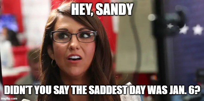 Lauren Boebert | HEY, SANDY DIDN'T YOU SAY THE SADDEST DAY WAS JAN. 6? | image tagged in lauren boebert | made w/ Imgflip meme maker