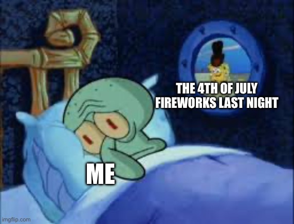 Squidward can't sleep with the spoons rattling | THE 4TH OF JULY FIREWORKS LAST NIGHT; ME | image tagged in squidward can't sleep with the spoons rattling | made w/ Imgflip meme maker