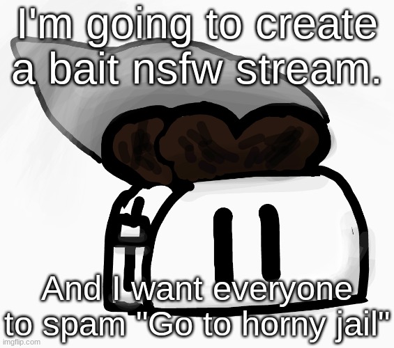 Extra_Crispy_Toast Announcement Template (NEW!) | I'm going to create a bait nsfw stream. And I want everyone to spam "Go to horny jail" | image tagged in extra_crispy_toast announcement template new | made w/ Imgflip meme maker