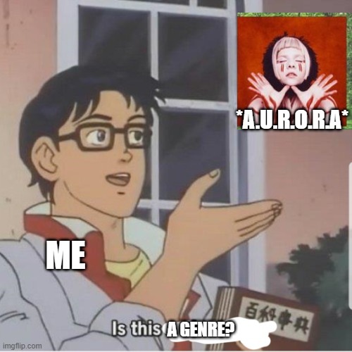 AURORA forever | *A.U.R.O.R.A*; ME; A GENRE? | image tagged in butterfly man,aurora,yes-she-is-a-genre,i convinced myself and nobody can stop meeeeee | made w/ Imgflip meme maker
