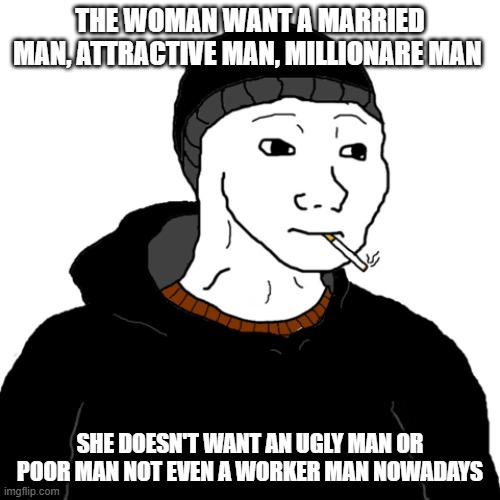 the woman want | THE WOMAN WANT A MARRIED MAN, ATTRACTIVE MAN, MILLIONARE MAN; SHE DOESN'T WANT AN UGLY MAN OR POOR MAN NOT EVEN A WORKER MAN NOWADAYS | image tagged in doomer | made w/ Imgflip meme maker