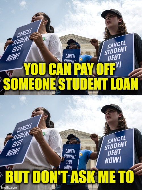 Put your money where your mouth is | YOU CAN PAY OFF 
SOMEONE STUDENT LOAN; BUT DON'T ASK ME TO | made w/ Imgflip meme maker