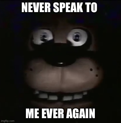 freddy | NEVER SPEAK TO ME EVER AGAIN | image tagged in freddy | made w/ Imgflip meme maker