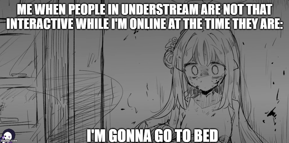 ME WHEN PEOPLE IN UNDERSTREAM ARE NOT THAT INTERACTIVE WHILE I'M ONLINE AT THE TIME THEY ARE:; I'M GONNA GO TO BED | image tagged in i'm thinking how is it feels like to non-exist,and shift through existences,i'm gonna go to bed | made w/ Imgflip meme maker
