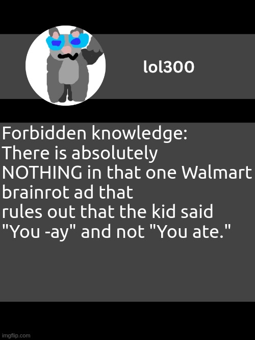 lol300 announcement template but straight to the point | Forbidden knowledge: There is absolutely NOTHING in that one Walmart brainrot ad that rules out that the kid said "You -ay" and not "You ate." | image tagged in lol300 announcement template but straight to the point | made w/ Imgflip meme maker