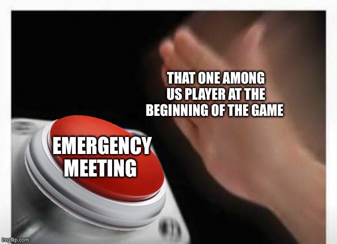 Among us be like | THAT ONE AMONG US PLAYER AT THE BEGINNING OF THE GAME; EMERGENCY MEETING | image tagged in red button hand | made w/ Imgflip meme maker
