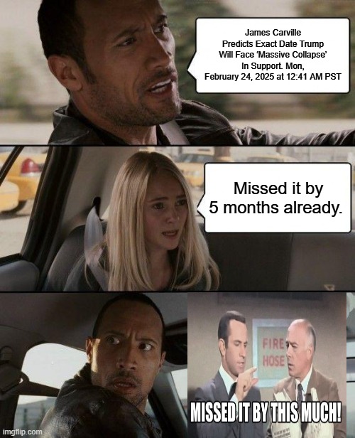 Carville is very seldom right, but he does make a lot of noise | James Carville Predicts Exact Date Trump Will Face ‘Massive Collapse’ In Support. Mon, February 24, 2025 at 12:41 AM PST; Missed it by 5 months already. | image tagged in memes,the rock driving | made w/ Imgflip meme maker