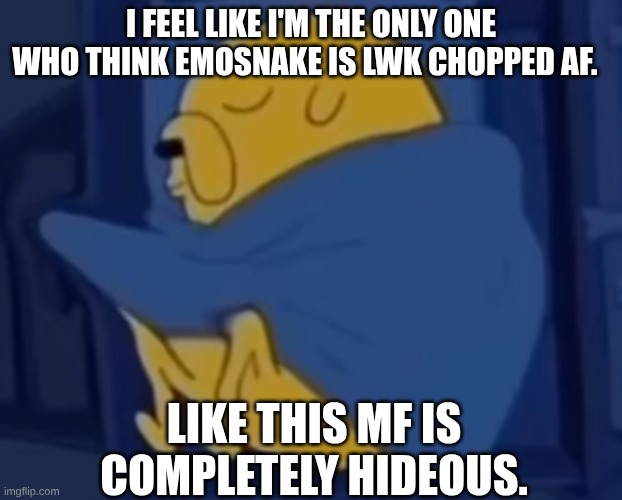 im jaking it | I FEEL LIKE I'M THE ONLY ONE WHO THINK EMOSNAKE IS LWK CHOPPED AF. LIKE THIS MF IS COMPLETELY HIDEOUS. | image tagged in im jaking it | made w/ Imgflip meme maker