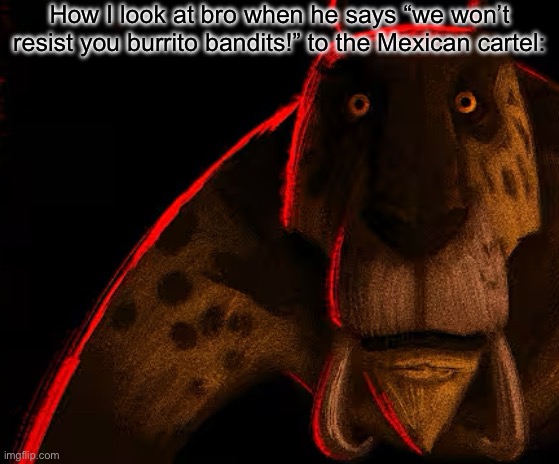 Sabertooth Lion Thousand Yard Stare | How I look at bro when he says “we won’t resist you burrito bandits!” to the Mexican cartel: | image tagged in sabertooth lion thousand yard stare | made w/ Imgflip meme maker