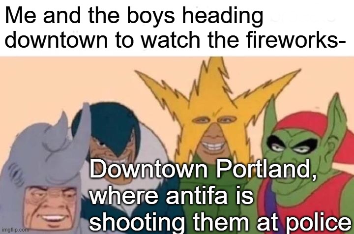 Me And The Boys | Me and the boys heading downtown to watch the fireworks-; Downtown Portland, where antifa is shooting them at police | image tagged in memes,me and the boys | made w/ Imgflip meme maker