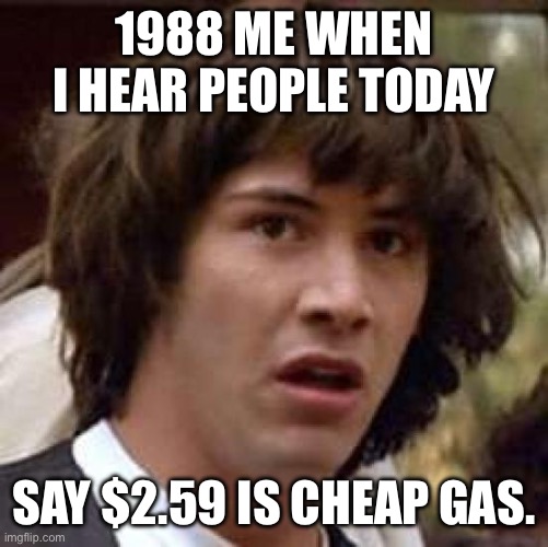 Whoa gas price | 1988 ME WHEN I HEAR PEOPLE TODAY; SAY $2.59 IS CHEAP GAS. | image tagged in memes,conspiracy keanu | made w/ Imgflip meme maker