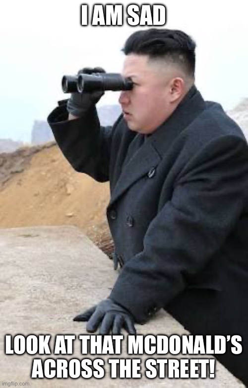 Kim Jong Un looking at stuff through a pair of binoculars | I AM SAD; LOOK AT THAT MCDONALD’S ACROSS THE STREET! | image tagged in kim jong un looking at stuff through a pair of binoculars,kim jong un,kim jong un looking at things,mcdonald's,north korea | made w/ Imgflip meme maker