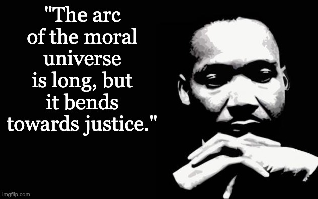 Martin Luther King Jr. | "The arc of the moral universe is long, but it bends towards justice." | image tagged in martin luther king jr | made w/ Imgflip meme maker