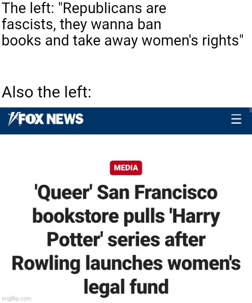 The left are doing the very things they accuse the right of | The left: "Republicans are fascists, they wanna ban books and take away women's rights"; Also the left: | image tagged in jk rowling,harry potter,liberal hypocrisy,women's rights,cancel culture,censorship | made w/ Imgflip meme maker