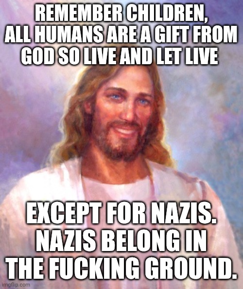 Smiling Jesus Meme | REMEMBER CHILDREN, ALL HUMANS ARE A GIFT FROM GOD SO LIVE AND LET LIVE; EXCEPT FOR NAZIS. NAZIS BELONG IN THE FUCKING GROUND. | image tagged in memes,smiling jesus | made w/ Imgflip meme maker