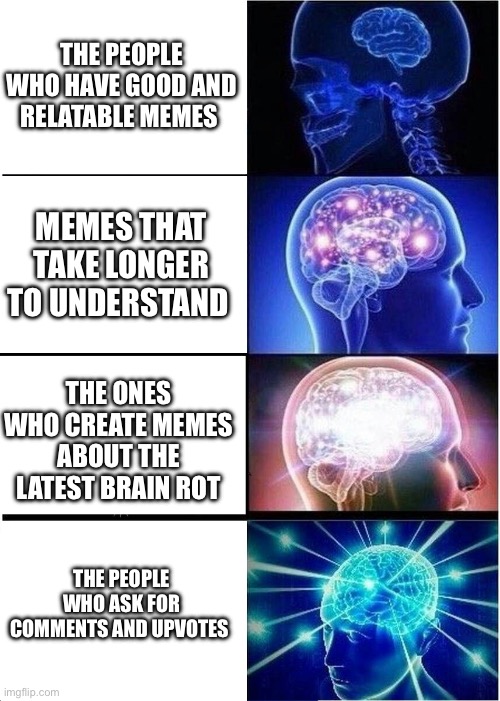 The meme drama on imgflip | THE PEOPLE WHO HAVE GOOD AND RELATABLE MEMES; MEMES THAT TAKE LONGER TO UNDERSTAND; THE ONES WHO CREATE MEMES ABOUT THE LATEST BRAIN ROT; THE PEOPLE WHO ASK FOR COMMENTS AND UPVOTES | image tagged in memes,expanding brain,imgflip | made w/ Imgflip meme maker