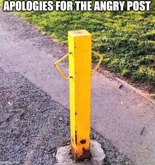 Apologies For The Angry Post | APOLOGIES FOR THE ANGRY POST | image tagged in chrisjoines1 | made w/ Imgflip meme maker