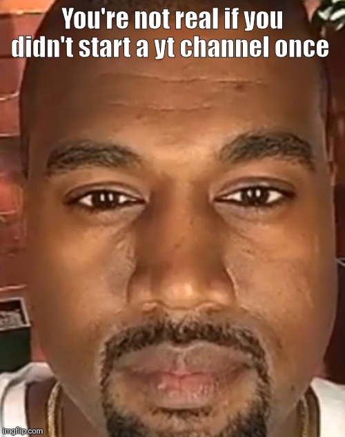 Kanye West Stare | You're not real if you didn't start a yt channel once | image tagged in kanye west stare | made w/ Imgflip meme maker