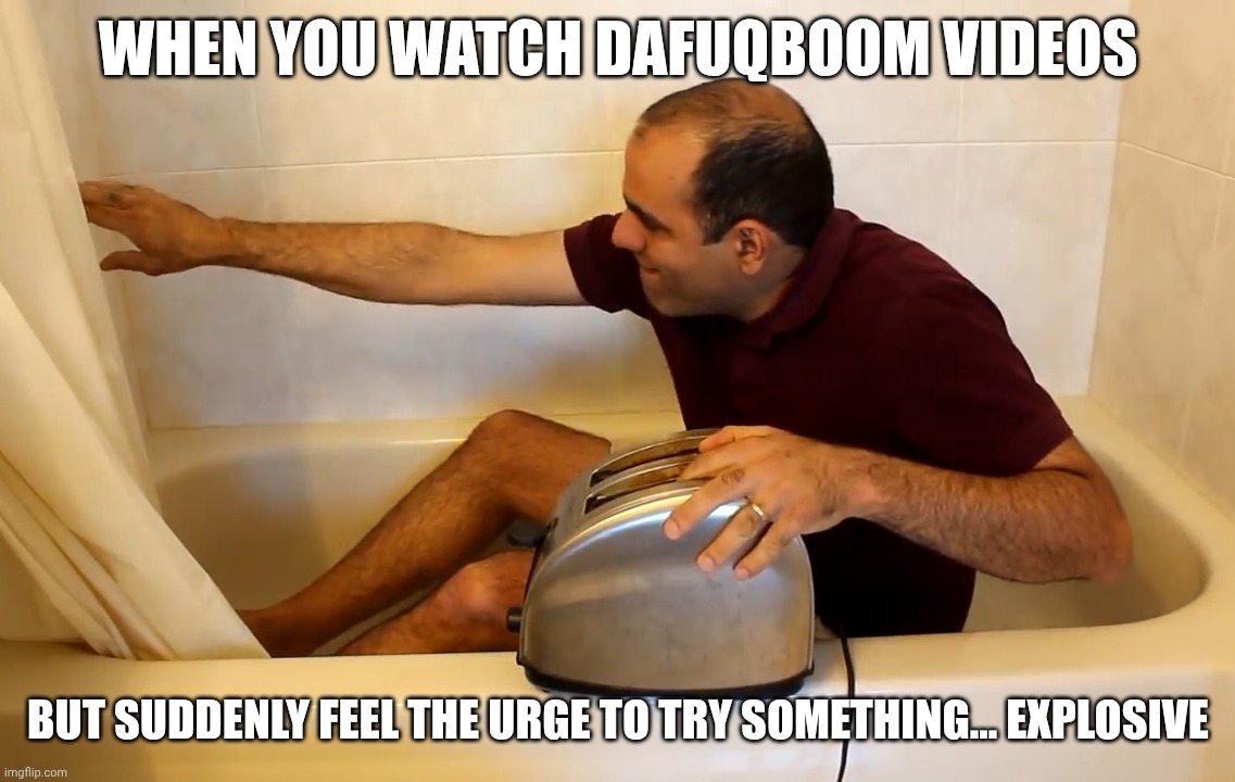 ElectroBoom Toaster Bath Meme DafuqBoom | WHEN YOU WATCH DAFUQBOOM VIDEOS; BUT SUDDENLY FEEL THE URGE TO TRY SOMETHING... EXPLOSIVE | image tagged in electroboom toaster bath,dafuqboom,memes,skibidi toilet | made w/ Imgflip meme maker