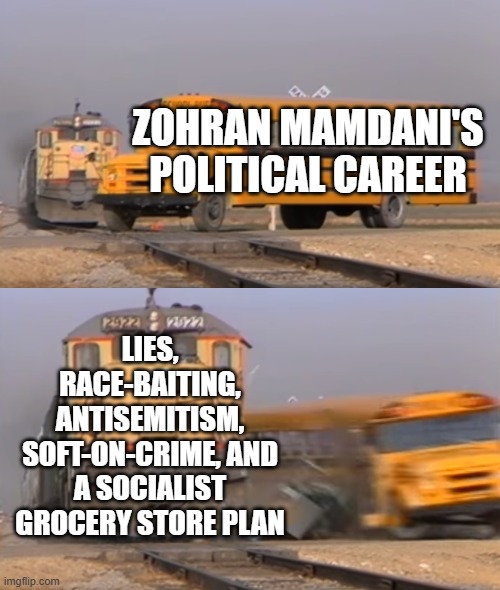 A train hitting a school bus | ZOHRAN MAMDANI'S POLITICAL CAREER; LIES, RACE-BAITING, ANTISEMITISM, SOFT-ON-CRIME, AND A SOCIALIST GROCERY STORE PLAN | image tagged in a train hitting a school bus | made w/ Imgflip meme maker